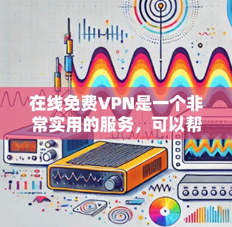 在线免费VPN是一个非常实用的服务，可以帮助用户在线观看视频、文件，或者进行在线交流。以下是一些推荐的免费VPN软件和工具