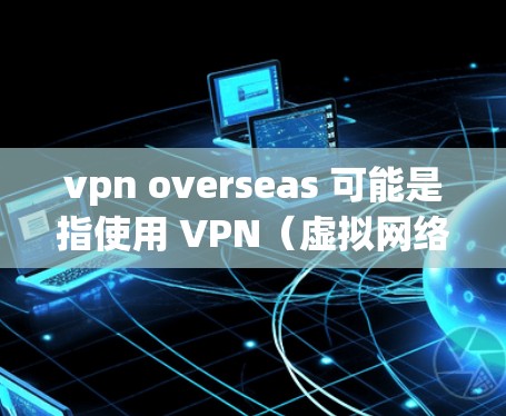vpn overseas 可能是指使用 VPN（虚拟网络）技术访问外部网络，特别是用于远程办公、会议或视频通话。VPN技术通过加密传输将内部网络与外部网络连接起来，确保数据和信息的安全性