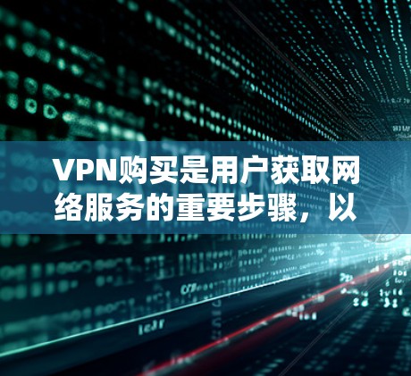VPN购买是用户获取网络服务的重要步骤，以下是常见的购买方法