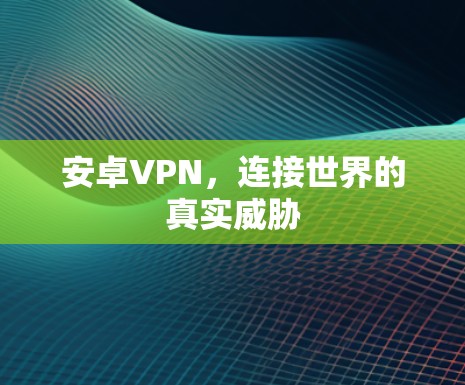 安卓VPN,连接世界的真实威胁 安卓VPN,连接世界的真实威胁