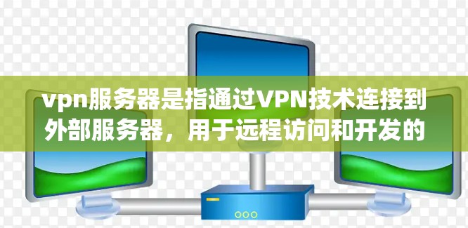vpn服务器是指通过VPN技术连接到外部服务器，用于远程访问和开发的场景。以下是关于vpn服务器的详细指南