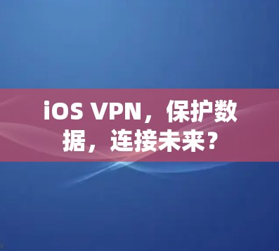 iOS VPN，保护数据，连接未来？