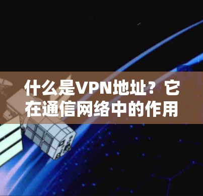 什么是VPN地址？它在通信网络中的作用与意义