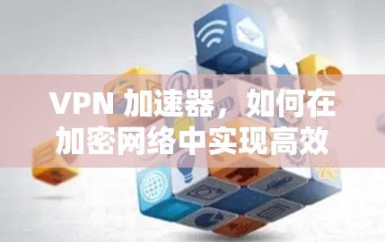 VPN 加速器,如何在加密网络中实现高效传输 VPN 加速器,如何在加密网络中实现高效传输