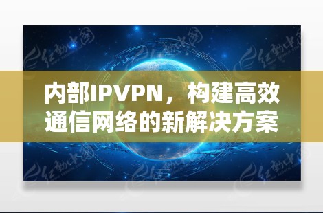 内部IPVPN,构建高效通信网络的新解决方案 内部IPVPN,构建高效通信网络的新解决方案