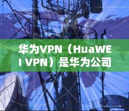 华为VPN(HuaWEI VPN)是华为公司为满足中国用户对VPN服务的需求而推出的网络VPN产品。华为VPN利用其在通信技术上的专业知识和华为云平台的技术支持,为用户提供安全、可靠的网络连接 华为VPN(HuaWEI VPN)是华为公司为满足中国用户对VPN服务的需求而推出的网络VPN产品。华为VPN利用其在通信技术上的专业知识和华为云平台的技术支持,为用户提供安全、可靠的网络连接
