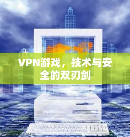 VPN游戏,技术与安全的双刃剑 VPN游戏,技术与安全的双刃剑