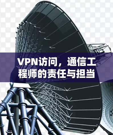 VPN访问,通信工程师的责任与担当 VPN访问,通信工程师的责任与担当