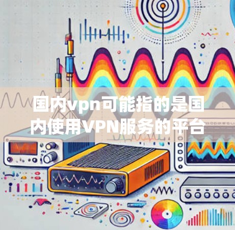 国内vpn可能指的是国内使用VPN服务的平台或品牌。根据我的了解，国内有许多知名VPN平台和社区提供VPN服务，以下是一些主要的国内VPN平台和推荐