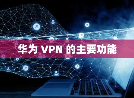 华为 VPN 的主要功能