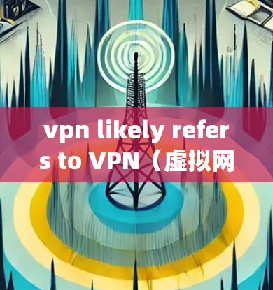 vpn likely refers to VPN（虚拟网络）即通过网络连接用户和服务器，实现用户访问外部服务（如网站、应用、服务）的目的。VPN帮助用户保持隐私和安全，同时提供更可靠的网络连接