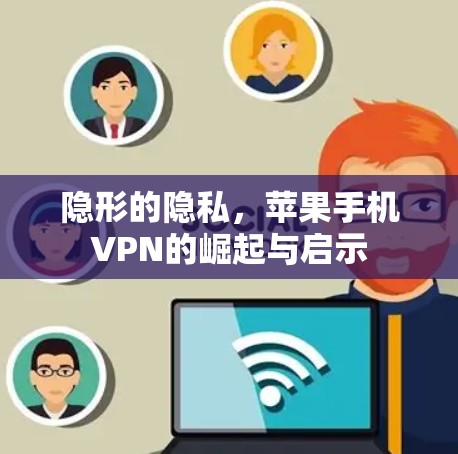 隐形的隐私,苹果手机VPN的崛起与启示 隐形的隐私,苹果手机VPN的崛起与启示