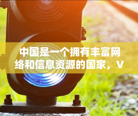 中国是一个拥有丰富网络和信息资源的国家，VPN（虚拟网络）技术在近年来在中国迅速发展，尤其是在国内的社交媒体和短视频平台中，VPN被广泛使用。以下是关于中国 VPN 的一些详细信息