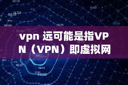 vpn 远可能是指VPN（VPN）即虚拟网络。VPN是一种通过互联网连接到远程服务器，允许用户在线观看、下载或分享内容的技术。以下是关于VPN的一些基本知识