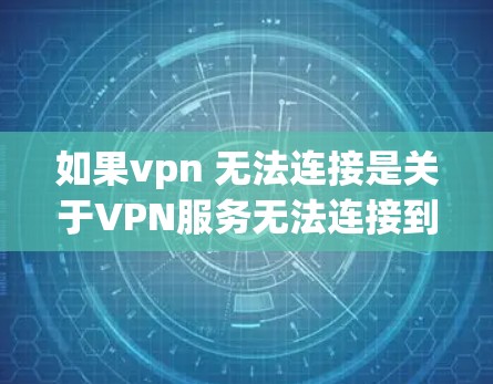 如果vpn 无法连接是关于VPN服务无法连接到服务器或获取内容的问题，建议您检查以下几点