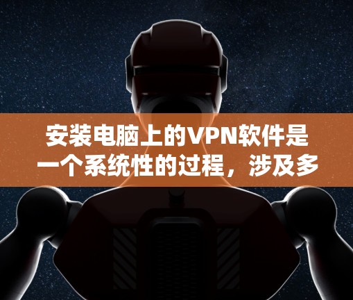 安装电脑上的VPN软件是一个系统性的过程，涉及多个步骤和设置。以下是一个分步指南，帮助您顺利安装和使用VPN软件