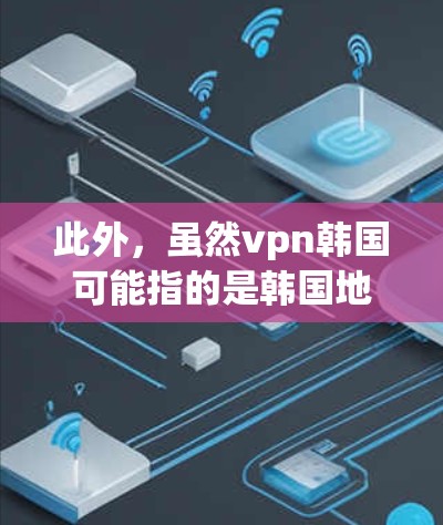 此外,虽然vpn韩国可能指的是韩国地区的 VPN 服务,但如果你指的是用于中国低收入地区的 VPN 服务,那么可以参考以下信息 此外,虽然vpn韩国可能指的是韩国地区的 VPN 服务,但如果你指的是用于中国低收入地区的 VPN 服务,那么可以参考以下信息