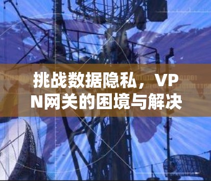挑战数据隐私，VPN网关的困境与解决方案