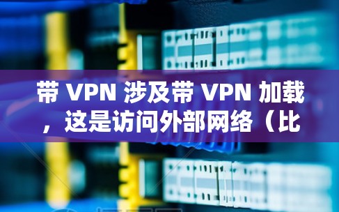 带 VPN 涉及带 VPN 加载，这是访问外部网络（比如互联网）的一种方式。带 VPN 的目的是为了更安全地访问互联网，避免被服务器拒绝访问，或者更安全地访问不同的服务器