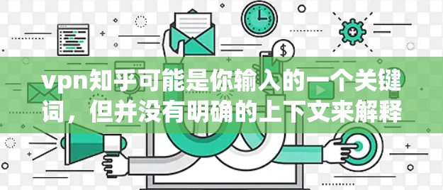 vpn知乎可能是你输入的一个关键词，但并没有明确的上下文来解释它的具体含义。以下是一些可能的解释