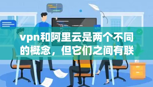 vpn和阿里云是两个不同的概念,但它们之间有联系。首先,我需要明确vpn是什么 vpn和阿里云是两个不同的概念,但它们之间有联系。首先,我需要明确vpn是什么