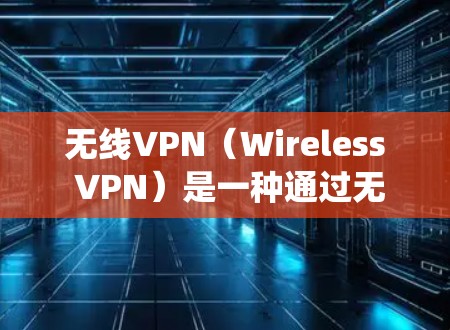 无线VPN（Wireless VPN）是一种通过无线网络（如Wi-Fi或移动网络）实现VPN功能的技术，允许用户在远程环境中访问互联网。它类似于传统的VPN，但通过无线网络来提供加密和安全的通信