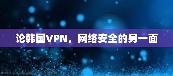 论韩国VPN,网络安全的另一面 论韩国VPN,网络安全的另一面