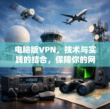 电脑版VPN，技术与实践的结合，保障你的网络安全