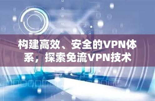 构建高效、安全的VPN体系,探索免流VPN技术 构建高效、安全的VPN体系,探索免流VPN技术