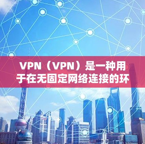 VPN（VPN）是一种用于在无固定网络连接的环境中进行网络通信的技术。选择VPN时，需要根据自己的需求和预算进行判断。以下是一些常见的VPN类型和推荐选择