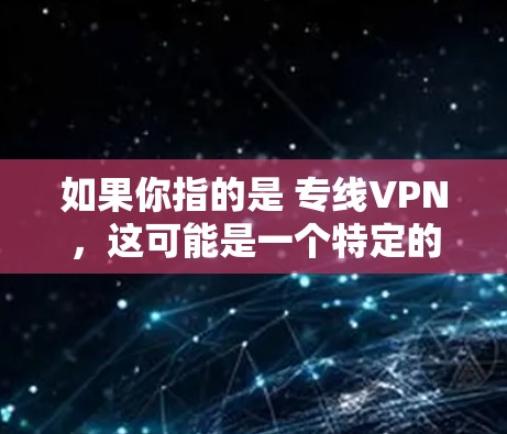 如果你指的是 专线VPN，这可能是一个特定的 VPN 服务，但缺乏足够的上下文来确定其具体功能或特点。如果你有其他问题或需要进一步的帮助，请提供更多信息！