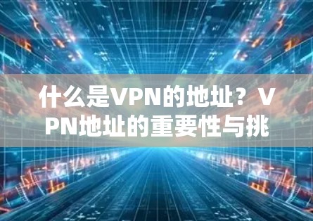 什么是VPN的地址？VPN地址的重要性与挑战