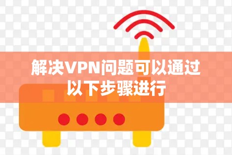 解决VPN问题可以通过以下步骤进行
