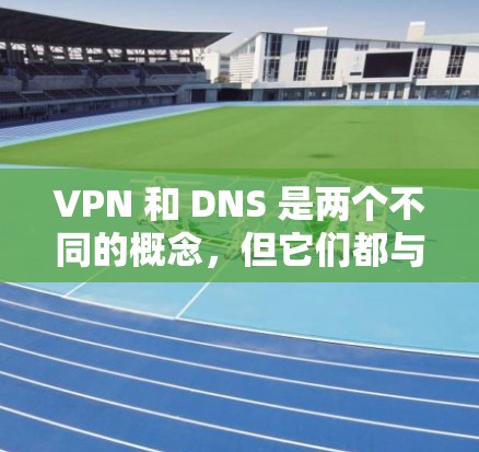VPN 和 DNS 是两个不同的概念,但它们都与互联网和网络安全有关 VPN 和 DNS 是两个不同的概念,但它们都与互联网和网络安全有关
