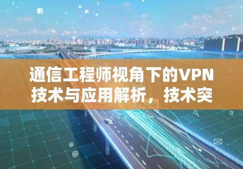 通信工程师视角下的VPN技术与应用解析，技术突破与应用前景