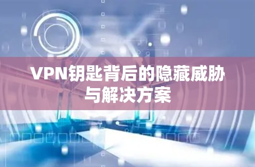 VPN钥匙背后的隐藏威胁与解决方案