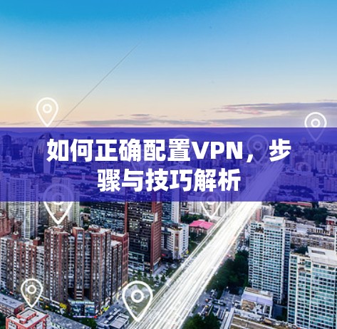 如何正确配置VPN,步骤与技巧解析 如何正确配置VPN,步骤与技巧解析
