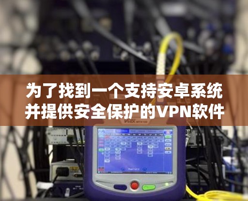 为了找到一个支持安卓系统并提供安全保护的VPN软件,以下是一些推荐 为了找到一个支持安卓系统并提供安全保护的VPN软件,以下是一些推荐