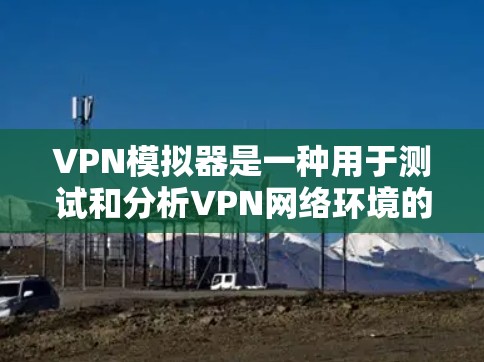 VPN模拟器是一种用于测试和分析VPN网络环境的工具。它模拟真实网络的条件，允许用户设置不同的网络参数、设备配置和流量限制，从而更好地理解VPN的安全性和性能