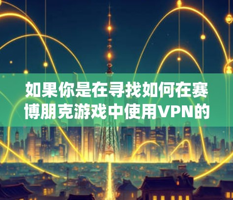 如果你是在寻找如何在赛博朋克游戏中使用VPN的信息，或者你有特定的 game 进度或资源需求，可以告诉我更多细节，我可以为你提供更具体的建议