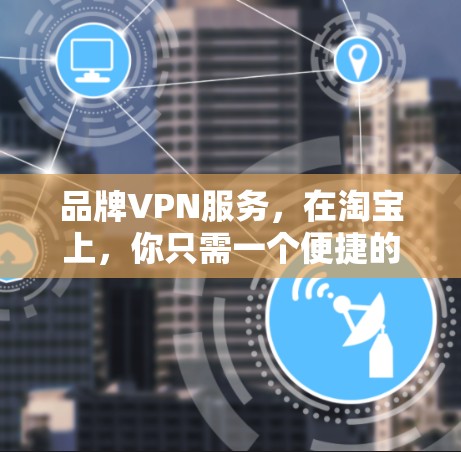 品牌VPN服务,在淘宝上,你只需一个便捷的连接方式 品牌VPN服务,在淘宝上,你只需一个便捷的连接方式