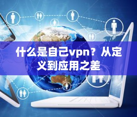 什么是自己vpn?从定义到应用之差 什么是自己vpn?从定义到应用之差