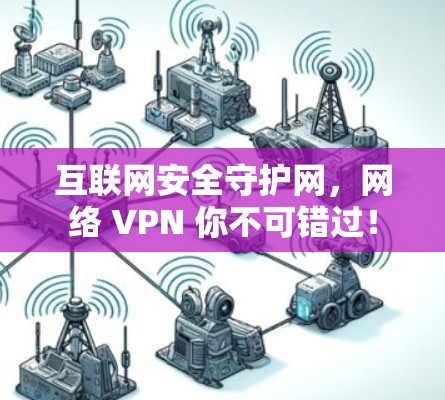 互联网安全守护网,网络 VPN 你不可错过! 互联网安全守护网,网络 VPN 你不可错过!