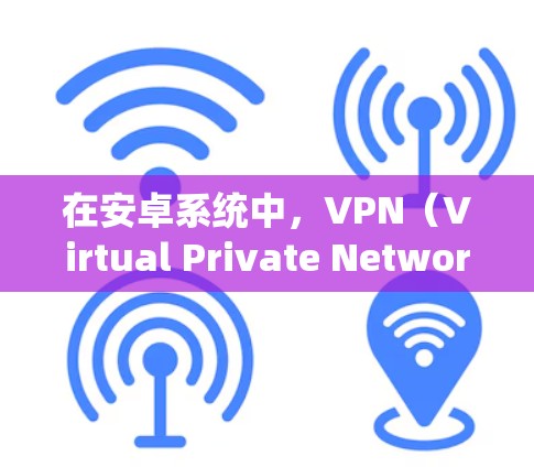 在安卓系统中,VPN(Virtual Private Network)是一种通过网络加密传输数据的技术,允许在不接触对方的情况下进行通信。以下是关于安卓VPN的详细介绍 在安卓系统中,VPN(Virtual Private Network)是一种通过网络加密传输数据的技术,允许在不接触对方的情况下进行通信。以下是关于安卓VPN的详细介绍