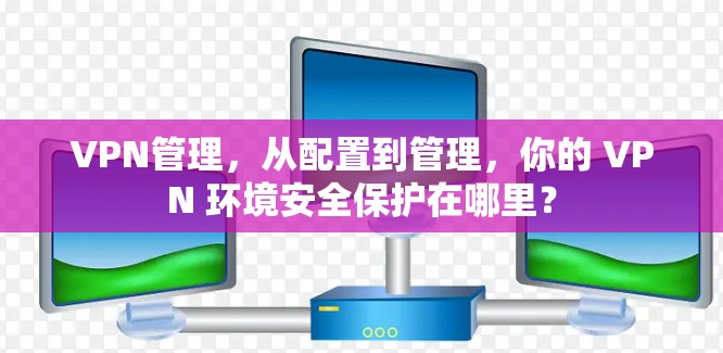 VPN管理，从配置到管理，你的 VPN 环境安全保护在哪里？