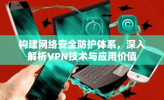 构建网络安全防护体系，深入解析VPN技术与应用价值