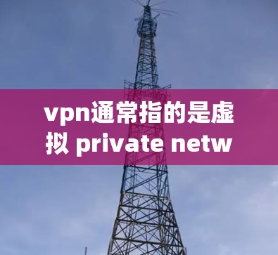 vpn通常指的是虚拟 private network(虚拟私网)即一种用于VPN的网络技术。然而,您问的是类型,可能是指VPN的不同类型或服务。以下是一些常见的VPN类型 vpn通常指的是虚拟 private network(虚拟私网)即一种用于VPN的网络技术。然而,您问的是类型,可能是指VPN的不同类型或服务。以下是一些常见的VPN类型