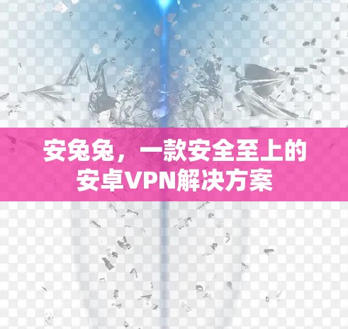 安兔兔,一款安全至上的安卓VPN解决方案 安兔兔,一款安全至上的安卓VPN解决方案