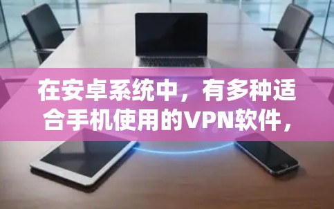 在安卓系统中，有多种适合手机使用的VPN软件，以下是一些推荐的选项，涵盖功能、安全性和使用指南