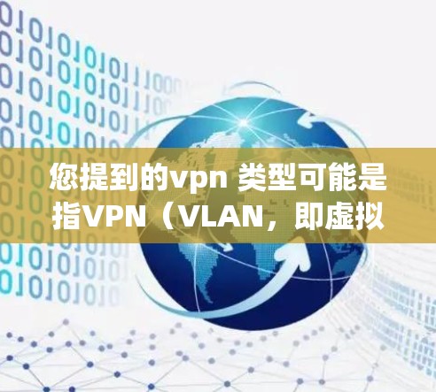 您提到的vpn 类型可能是指VPN（VLAN，即虚拟局域网）VPN是一种用于加密连接以确保数据在传输过程中的安全性的技术。以下是关于VPN的几个主要类型的概述